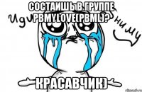 Состаишь в группе PBMylove(PBML)? Красавчик)