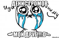 Денис Громов Мой друг!!!:D