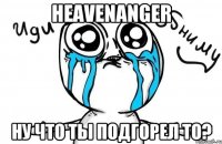 HeavenAnger Ну что ты подгорел то?