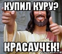 купил куру? красаучек!