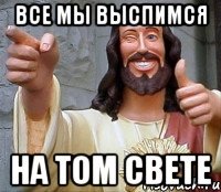 все мы выспимся на том свете