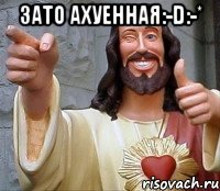 зато ахуенная:-d:-* 