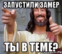 запустили замер ты в теме?