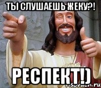 ты слушаешь жеку?! респект!)