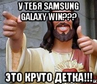 у тебя Samsung Galaxy Win??? это круто детка!!!