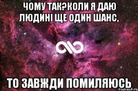 чому так?коли я даю людині ще один шанс, то завжди помиляюсь