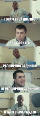 Я знаю свой диагноз! Ну назови его! Расширение задницы! Не Расширение задницы! Я так и сказал МУДАК