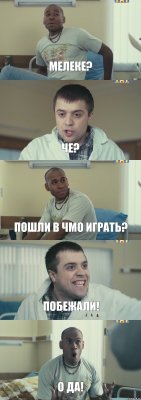 Мелеке? Че? Пошли в чмо играть? Побежали! О да!