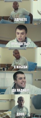 здрасте от куда ты? с избеби да ладно?! Дооо