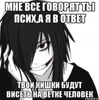 мне все говорят ты псих,а я в ответ твои кишки будут висеть на ветке человек