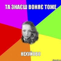 та знаєш воняє тоже нехуйово