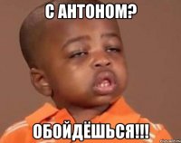 с антоном? обойдёшься!!!