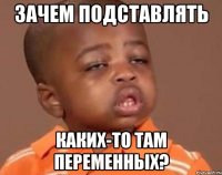 зачем подставлять каких-то там переменных?