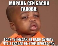 Мораль сей басни такова: если ты мудак, не надо думать, что я сказал об этом просто так.