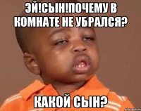 Эй!сын!почему в комнате не убрался? КАКОЙ СЫН?