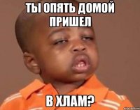 ты опять домой пришел в хлам?