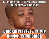 12t Planet,Protohypе&KillaGraham BRICK!!! Transitions EP Brick!!!Ту тутуту тутуту пффф туту!!!Brick