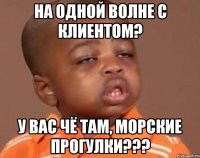 На одной волне с Клиентом? У вас чё там, морские прогулки???