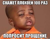 СКАЖЕТ ПЛОХОЕИ 100 РАЗ ПОПРОСИТ ПРОЩЕНИЕ