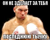 он не зделает за тебя последнюю тычку