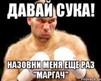 Давай сука! Назовни меня еще раз "МАРГАЧ"