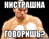 Нистрашна говоришь?