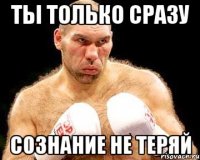 Ты только сразу сознание не теряй
