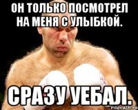 Он только посмотрел на меня с улыбкой. Сразу уебал.