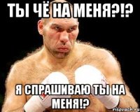 Ты чё на меня?!? Я спрашиваю ты на меня!?