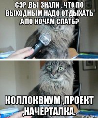 Сэр ,вы знали , что по выходным надо отдыхать ,а по ночам спать? Коллоквиум ,проект ,начерталка.