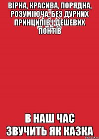 вірна, красива, порядна, розуміюча, без дурних принципів і дешевих понтів в наш час звучить як казка