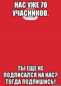 нас уже 70 учасников. ты еще не подписался на нас? тогда подпишись!