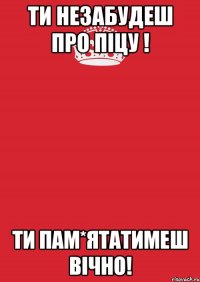 ти незабудеш про піцу ! ти пам*ятатимеш вічно!