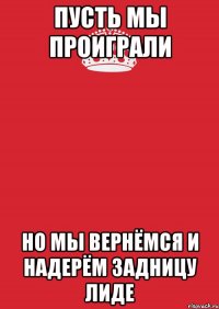 пусть мы проиграли но мы вернёмся и надерём задницу лиде