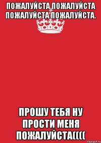 пожалуйста пожалуйста пожалуйста пожалуйста. прошу тебя ну прости меня пожалуйста((((