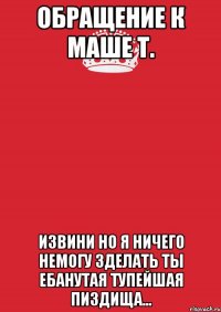 обращение к маше т. извини но я ничего немогу зделать ты ебанутая тупейшая пиздища...