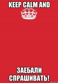 keep calm and заебали спрашивать!