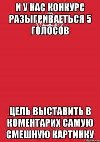 и у нас конкурс разыгриваеться 5 голосов цель выставить в коментарих самую смешную картинку