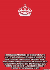  нет девушки красивей во вселенной, чем та, что будет праздновать свой день рожденья завтра ! обаятельна она, умна, красива и желанна, как же зовут эту красотку? диана! диана, я желаю тебе быть неповторимой, и радоваться жизни каждый день, любить, ну, и, конечно, быть любимой, и много счастья - лучшей диане на земле!