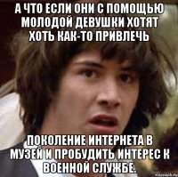 а что если они с помощью молодой девушки хотят хоть как-то привлечь поколение интернета в музей и пробудить интерес к военной службе.