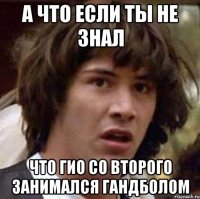 а что если ты не знал что гио со второго занимался гандболом