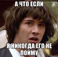 а что если я никогда его не пойму