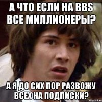 а что если на bbs все миллионеры? а я до сих пор развожу всех на подписки?