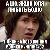 а шо, якшо юля любить бодю тільки за його вміння робити кунілінгус?