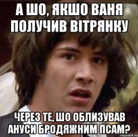 а шо, якшо ваня получив вітрянку через те, шо облизував ануси бродяжним псам?