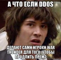 а что если ddos делают сами игроки war thunder для того, чтобы продлить прем?