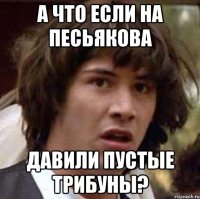 а что если на песьякова давили пустые трибуны?