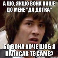 а шо, якшо вона пише до мене "да дєтка" бо вона хоче шоб я написав те саме?