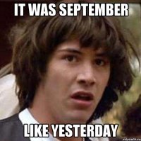 it was september like yesterday