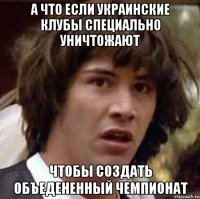 а что если украинские клубы специально уничтожают чтобы создать объедененный чемпионат